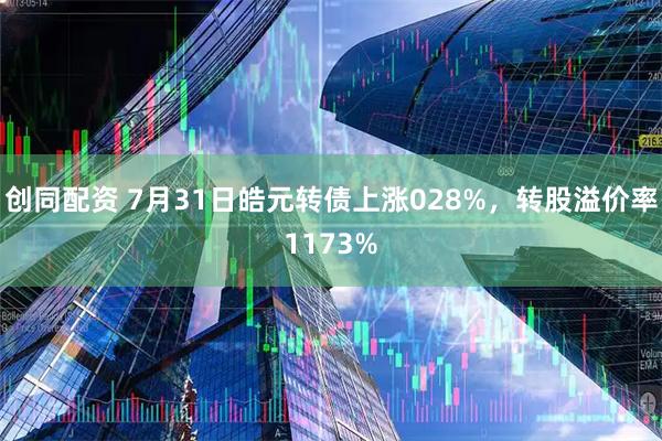 创同配资 7月31日皓元转债上涨028%，转股溢价率1173%