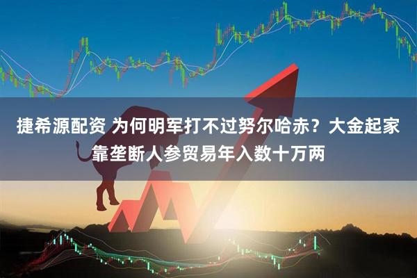 捷希源配资 为何明军打不过努尔哈赤？大金起家靠垄断人参贸易年入数十万两