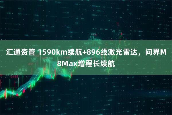 汇通资管 1590km续航+896线激光雷达，问界M8Max增程长续航