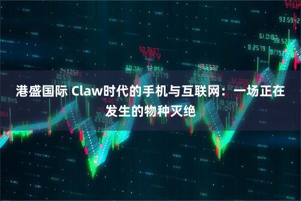 港盛国际 Claw时代的手机与互联网：一场正在发生的物种灭绝