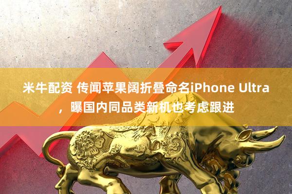 米牛配资 传闻苹果阔折叠命名iPhone Ultra，曝国内同品类新机也考虑跟进
