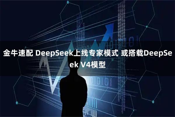 金牛速配 DeepSeek上线专家模式 或搭载DeepSeek V4模型