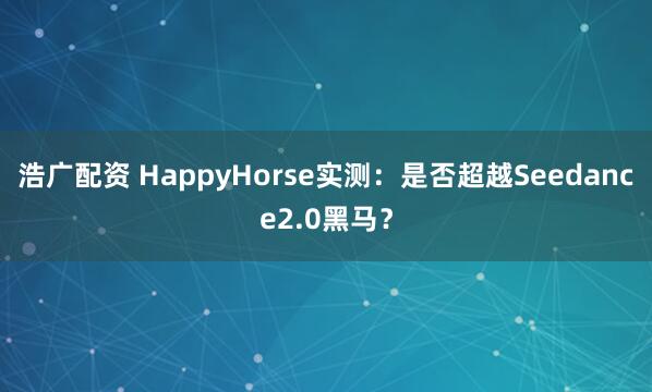 浩广配资 HappyHorse实测：是否超越Seedance2.0黑马？