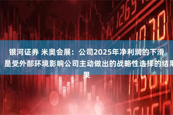 银河证券 米奥会展：公司2025年净利润的下滑，是受外部环境影响公司主动做出的战略性选择的结果