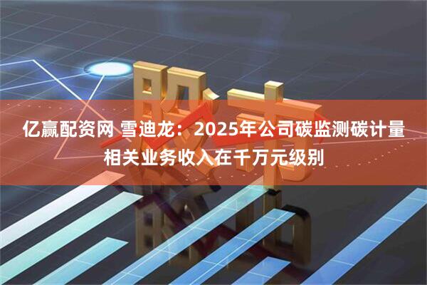 亿赢配资网 雪迪龙：2025年公司碳监测碳计量相关业务收入在千万元级别