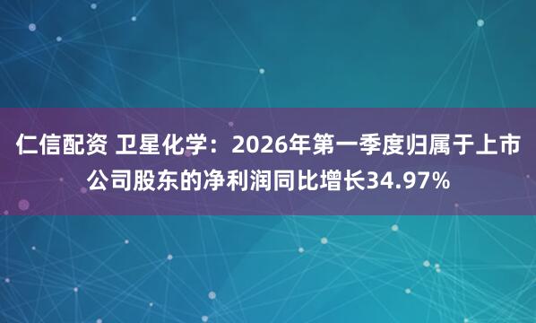 仁信配资 卫星化学：2026年第一季度归属于上市公司股东的净利润同比增长34.97%